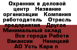 Охранник в деловой центр › Название организации ­ Компания-работодатель › Отрасль предприятия ­ Другое › Минимальный оклад ­ 24 000 - Все города Работа » Вакансии   . Ненецкий АО,Усть-Кара п.